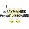 auPAYマーケット･Pontaポイント50％増量