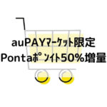 auPAYマーケット･Pontaポイント50％増量